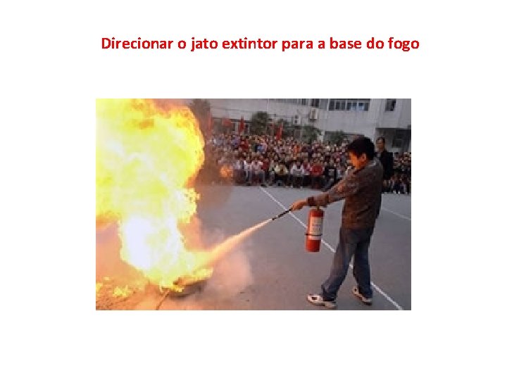 Direcionar o jato extintor para a base do fogo 