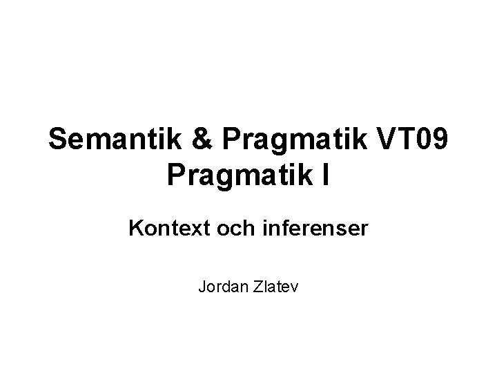 Semantik & Pragmatik VT 09 Pragmatik I Kontext och inferenser Jordan Zlatev 