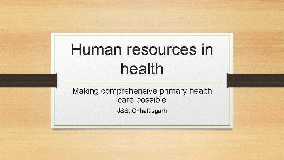 Human resources in health Making comprehensive primary health care possible JSS, Chhattisgarh 