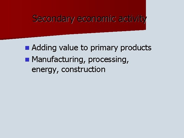 Secondary economic activity n Adding value to primary products n Manufacturing, processing, energy, construction