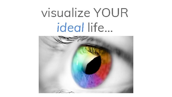 visualize YOUR ideal life. . . 