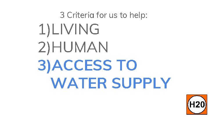 3 Criteria for us to help: 1)LIVING 2)HUMAN 3)ACCESS TO WATER SUPPLY 