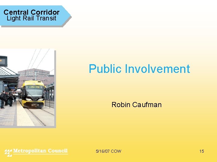 Central Corridor Light Rail Transit Public Involvement Robin Caufman 5/16/07 COW 15 