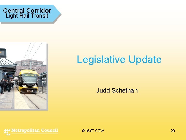 Central Corridor Light Rail Transit Legislative Update Judd Schetnan 5/16/07 COW 20 