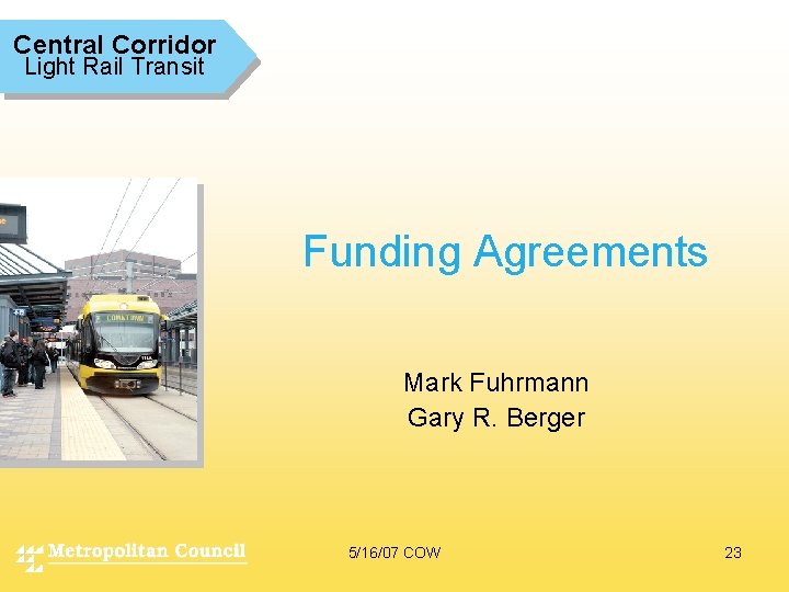 Central Corridor Light Rail Transit Funding Agreements Mark Fuhrmann Gary R. Berger 5/16/07 COW