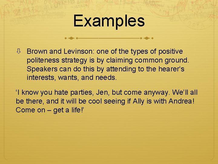 Examples Brown and Levinson: one of the types of positive politeness strategy is by