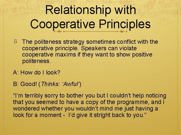 Relationship with Cooperative Principles The politeness strategy sometimes conflict with the cooperative principle. Speakers