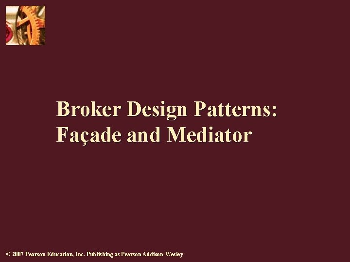 Broker Design Patterns: Façade and Mediator © 2007 Pearson Education, Inc. Publishing as Pearson