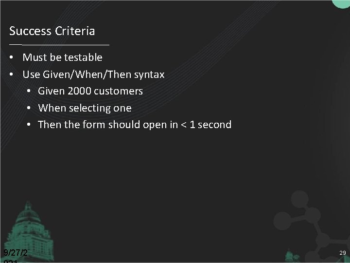 Success Criteria • Must be testable • Use Given/When/Then syntax • Given 2000 customers