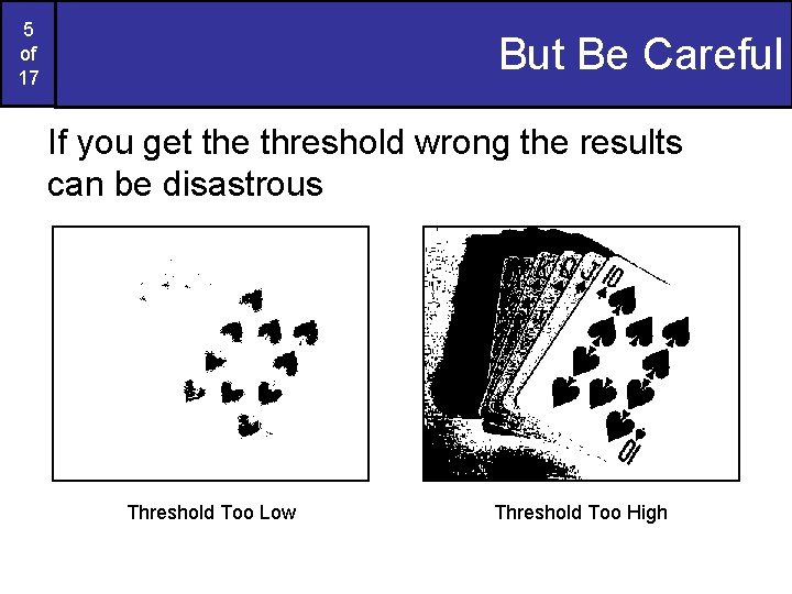 5 of 17 But Be Careful If you get the threshold wrong the results