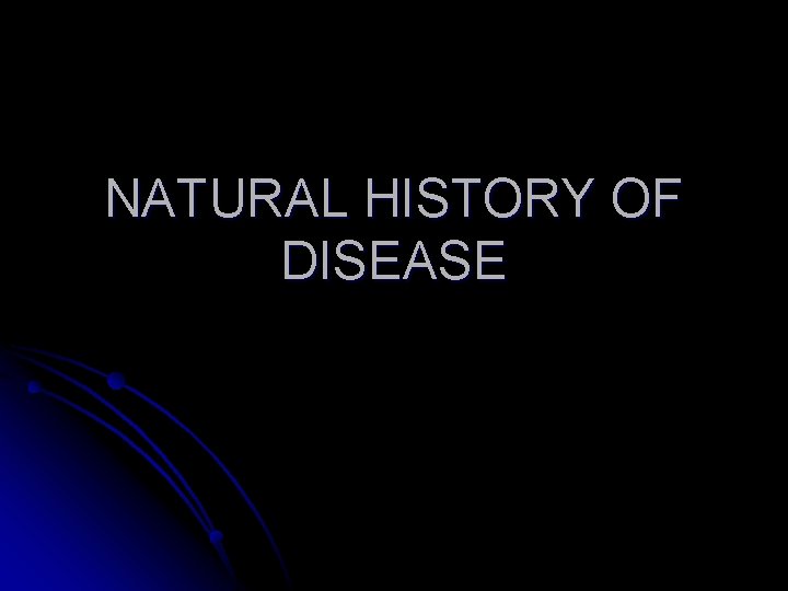 NATURAL HISTORY OF DISEASE NATURAL HISTORY OF DISEASE