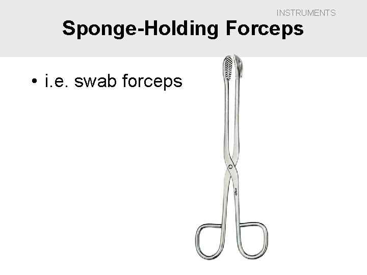 INSTRUMENTS Sponge-Holding Forceps • i. e. swab forceps 