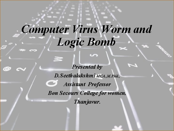 Computer Virus Worm and Logic Bomb Presented by D. Seethalakshmi MCA. , M. Phil.
