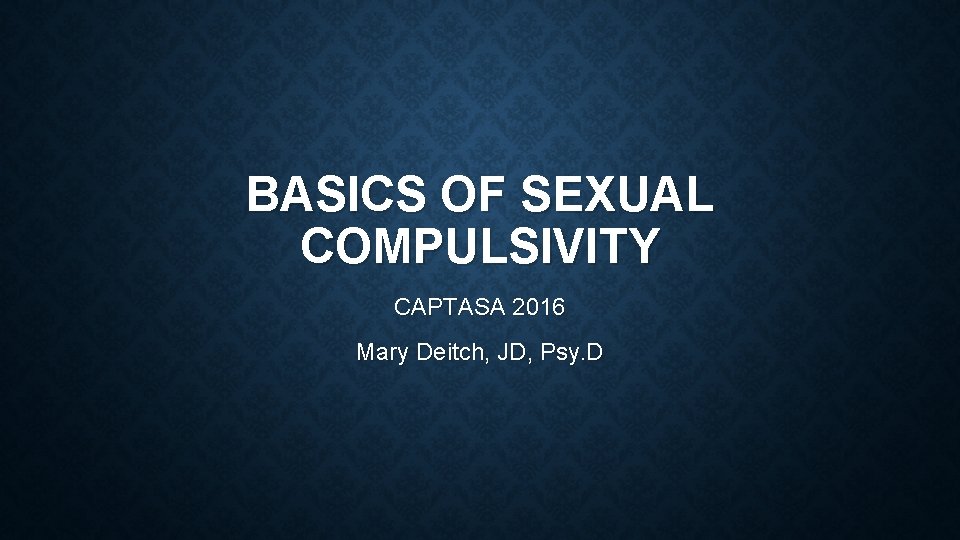 BASICS OF SEXUAL COMPULSIVITY CAPTASA 2016 Mary Deitch, JD, Psy. D 