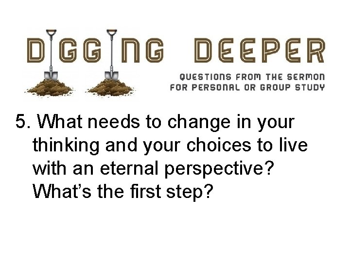 5. What needs to change in your thinking and your choices to live with