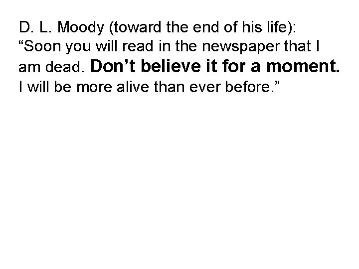 D. L. Moody (toward the end of his life): “Soon you will read in