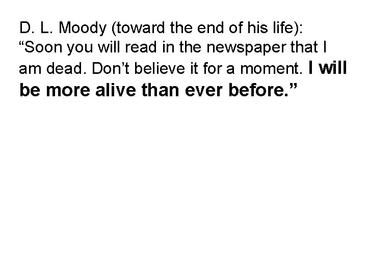 D. L. Moody (toward the end of his life): “Soon you will read in