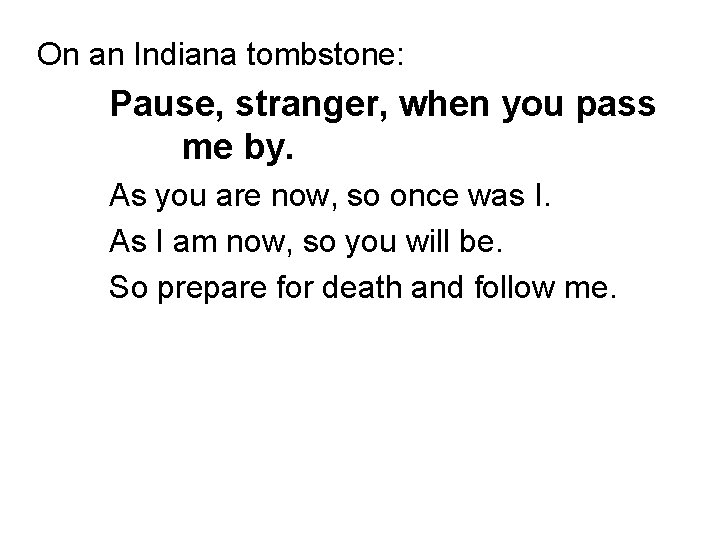 On an Indiana tombstone: Pause, stranger, when you pass me by. As you are