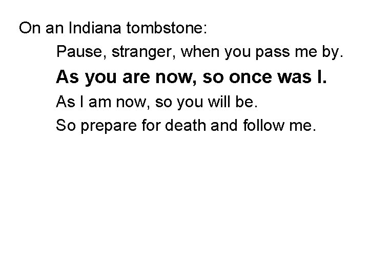 On an Indiana tombstone: Pause, stranger, when you pass me by. As you are