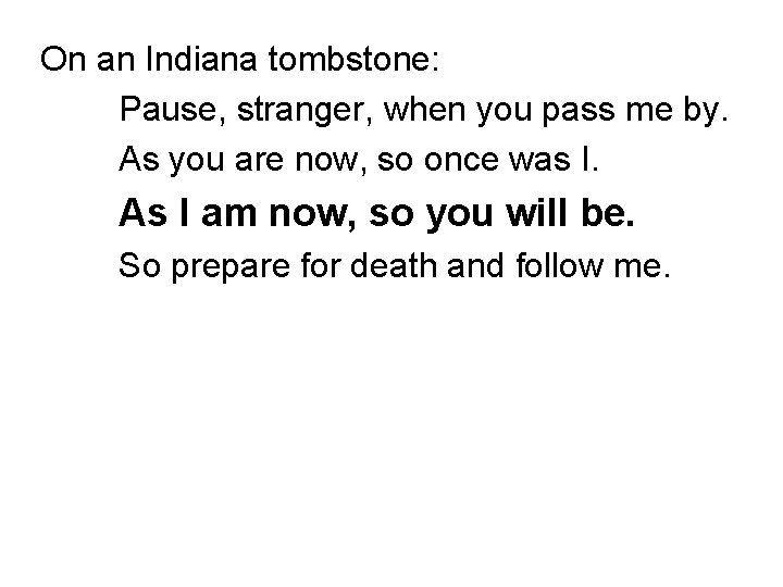 On an Indiana tombstone: Pause, stranger, when you pass me by. As you are