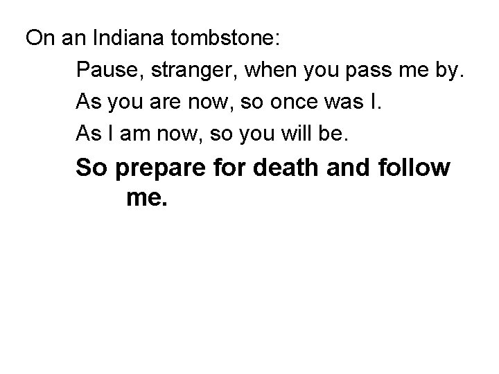 On an Indiana tombstone: Pause, stranger, when you pass me by. As you are