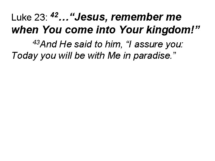 Luke 23: 42…“Jesus, remember me when You come into Your kingdom!” 43 And He