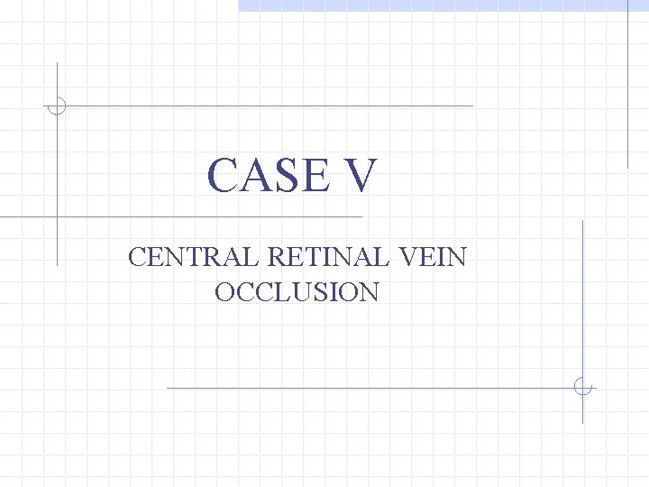 CASE V CENTRAL RETINAL VEIN OCCLUSION 