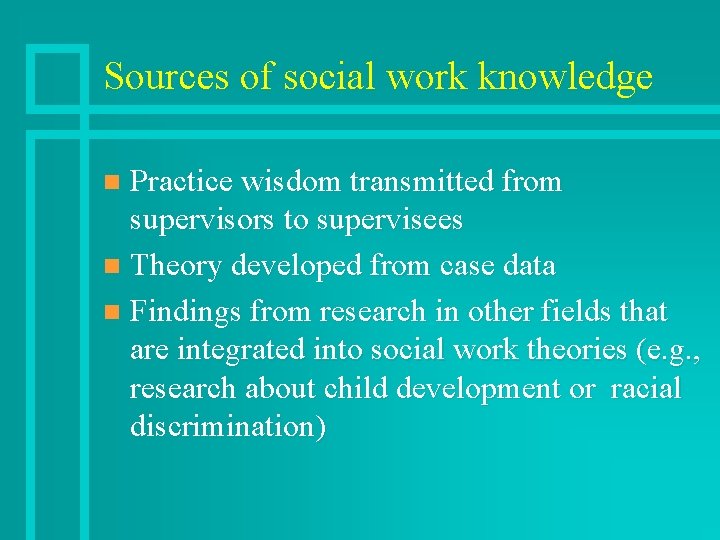 Sources of social work knowledge Practice wisdom transmitted from supervisors to supervisees n Theory