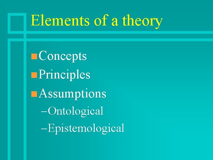 Elements of a theory n Concepts n Principles n Assumptions – Ontological – Epistemological