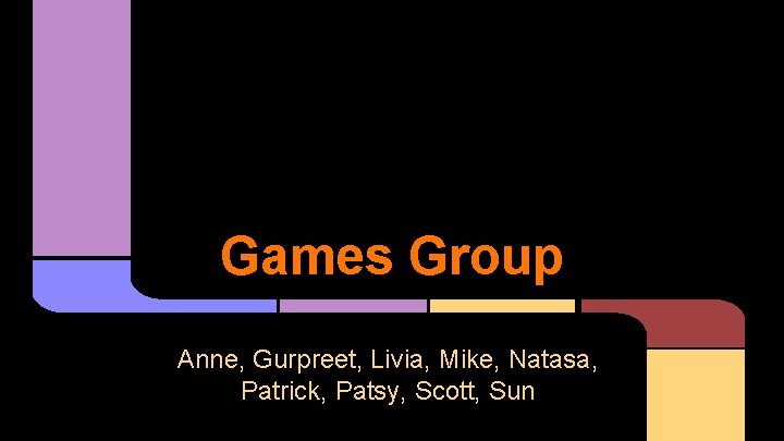 Games Group Anne, Gurpreet, Livia, Mike, Natasa, Patrick, Patsy, Scott, Sun 