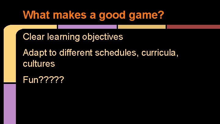 What makes a good game? Clearning objectives Adapt to different schedules, curricula, cultures Fun?