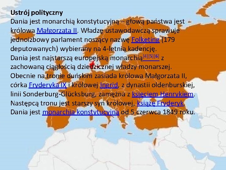 Ustrój polityczny Dania jest monarchią konstytucyjną – głową państwa jest królowa Małgorzata II. Władzę