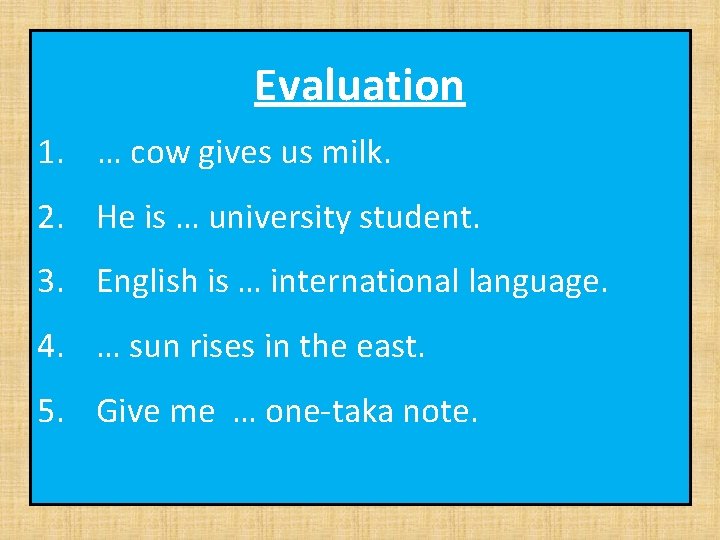 Evaluation 1. … cow gives us milk. 2. He is … university student. 3.