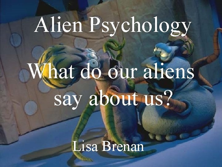 Alien Psychology What do our aliens say about us? Lisa Brenan 