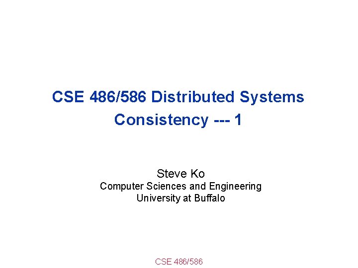 CSE 486/586 Distributed Systems Consistency --- 1 Steve Ko Computer Sciences and Engineering University