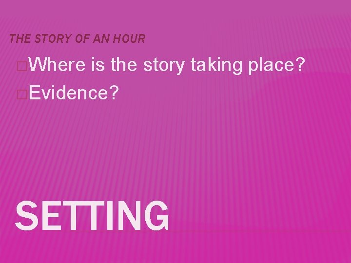 THE STORY OF AN HOUR �Where is the story taking place? �Evidence? SETTING 