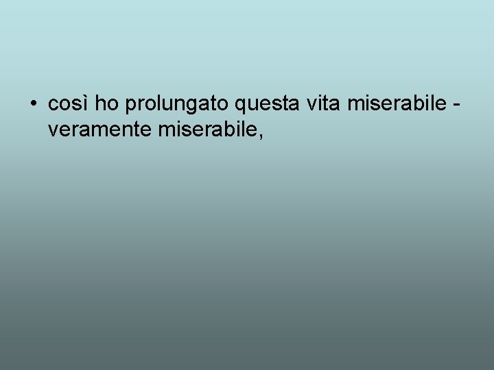  • così ho prolungato questa vita miserabile veramente miserabile, 