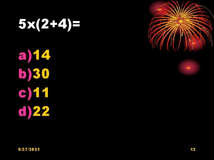 5 x(2+4)= a)14 b)30 c)11 d)22 9/27/2021 12 5 x(2+4)= a)14 b)30 c)11 d)22 9/27/2021 12