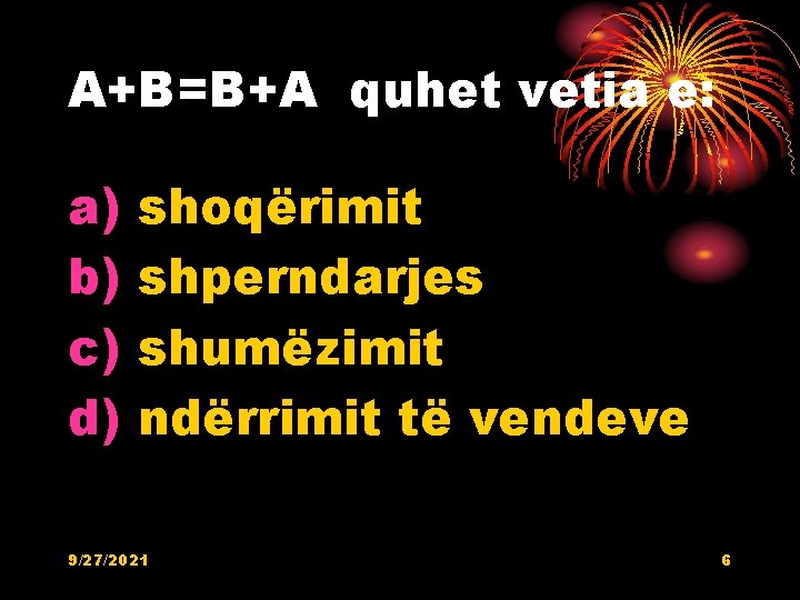 A+B=B+A quhet vetia e: a) b) c) d) shoqërimit shperndarjes shumëzimit ndërrimit të vendeve A+B=B+A quhet vetia e: a) b) c) d) shoqërimit shperndarjes shumëzimit ndërrimit të vendeve