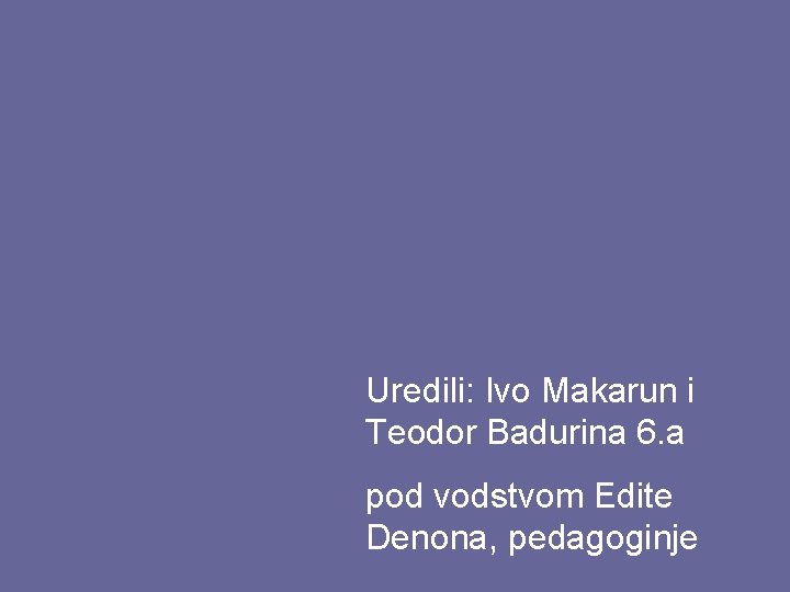 Uredili: Ivo Makarun i Teodor Badurina 6. a pod vodstvom Edite Denona, pedagoginje 