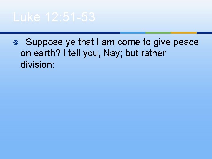 Luke 12: 51 -53 ¥ Suppose ye that I am come to give peace