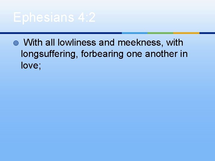 Ephesians 4: 2 ¥ With all lowliness and meekness, with longsuffering, forbearing one another