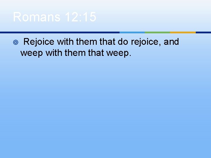 Romans 12: 15 ¥ Rejoice with them that do rejoice, and weep with them