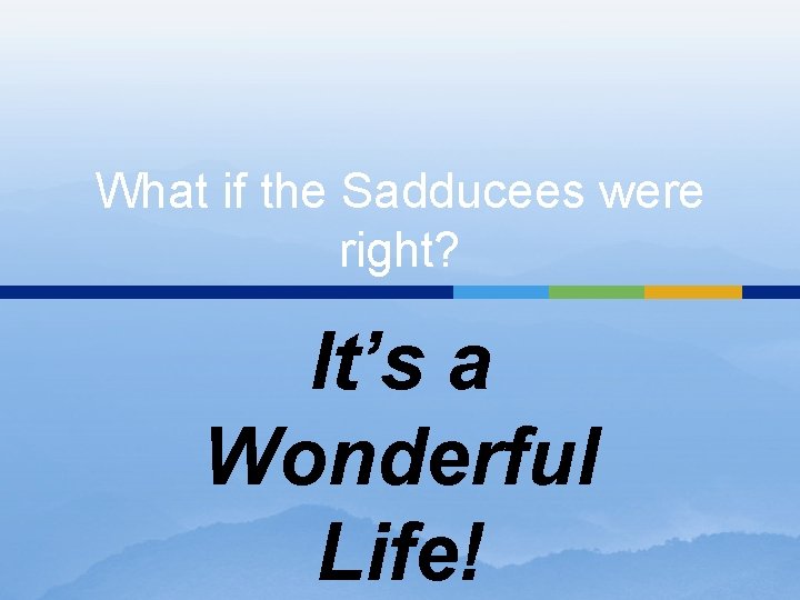 What if the Sadducees were right? It’s a Wonderful Life! 