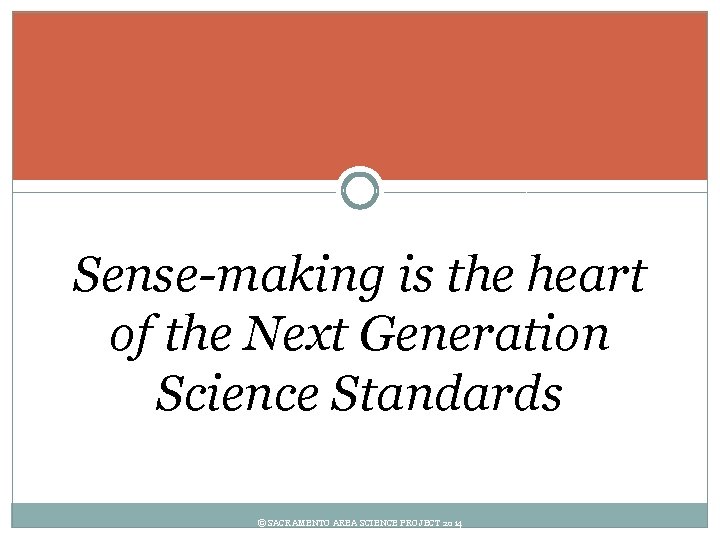 Sense-making is the heart of the Next Generation Science Standards © SACRAMENTO AREA SCIENCE