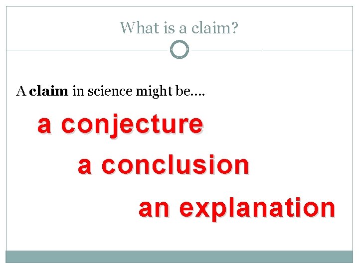 What is a claim? A claim in science might be…. a conjecture a conclusion
