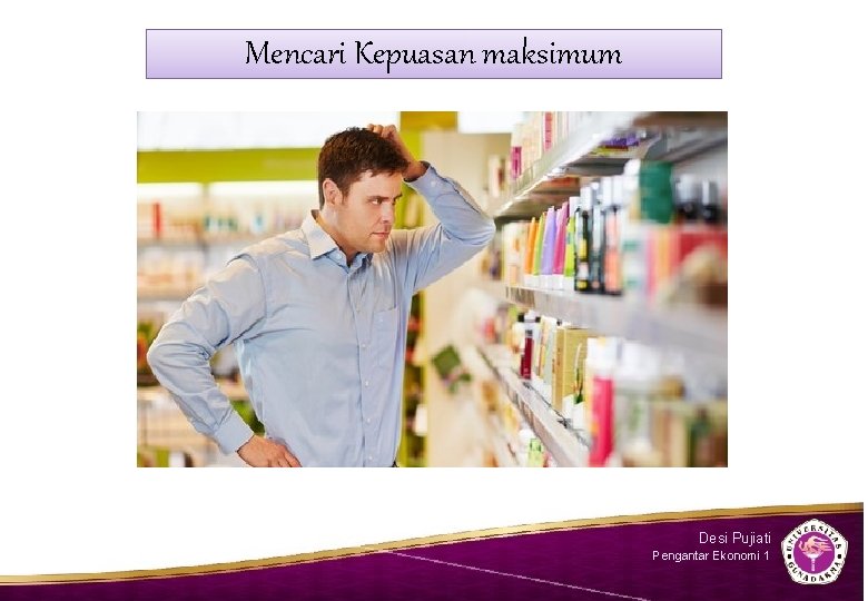 Mencari Kepuasan maksimum Desi Pujiati Pengantar Ekonomi 1 