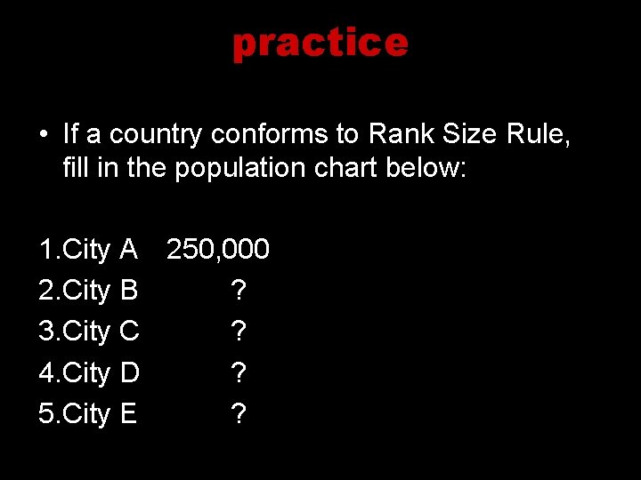 practice • If a country conforms to Rank Size Rule, fill in the population