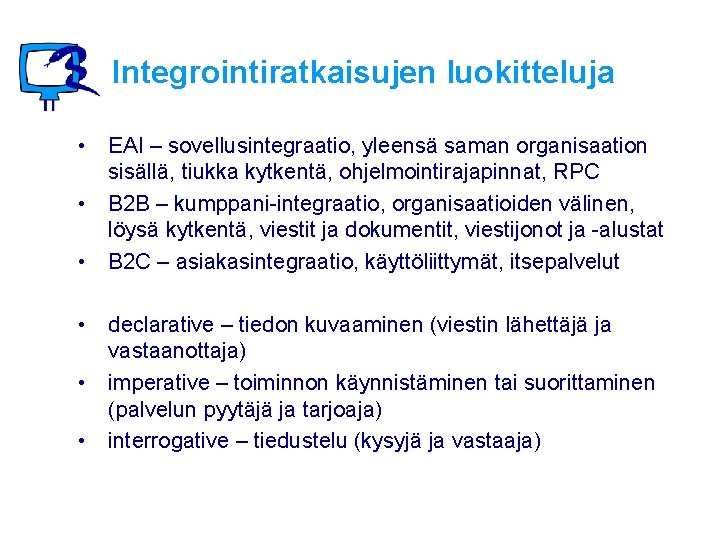 Integrointiratkaisujen luokitteluja • EAI – sovellusintegraatio, yleensä saman organisaation sisällä, tiukka kytkentä, ohjelmointirajapinnat, RPC