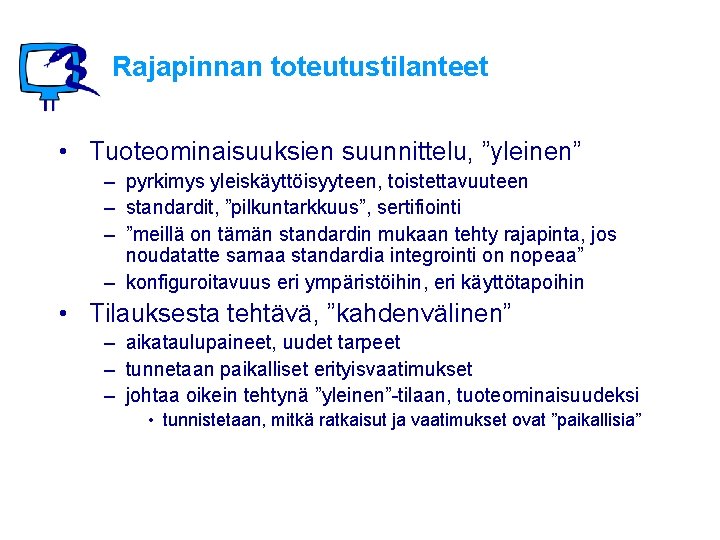 Rajapinnan toteutustilanteet • Tuoteominaisuuksien suunnittelu, ”yleinen” – pyrkimys yleiskäyttöisyyteen, toistettavuuteen – standardit, ”pilkuntarkkuus”, sertifiointi Rajapinnan toteutustilanteet • Tuoteominaisuuksien suunnittelu, ”yleinen” – pyrkimys yleiskäyttöisyyteen, toistettavuuteen – standardit, ”pilkuntarkkuus”, sertifiointi